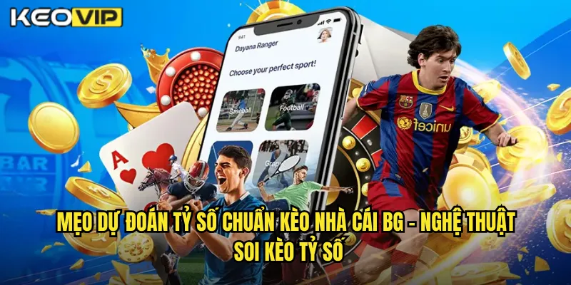 Mẹo Dự Đoán Tỷ Số Chuẩn Kèo Nhà Cái BG - Nghệ Thuật Soi Kèo Tỷ Số