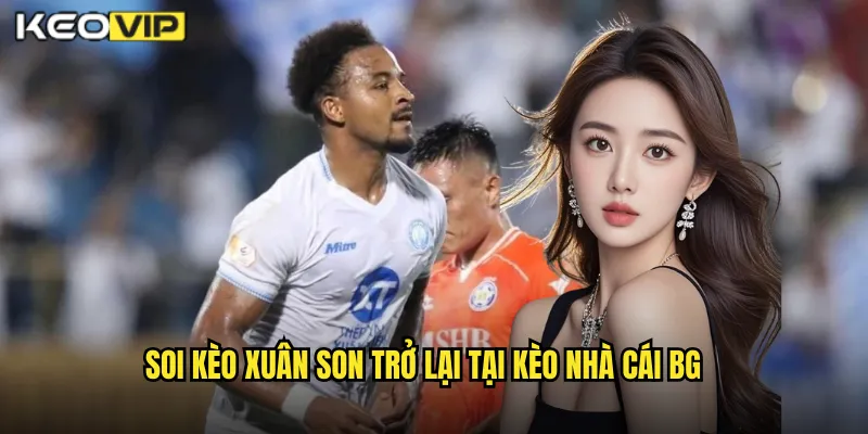 Soi kèo xuân son trở lại tại kèo nhà cái bg