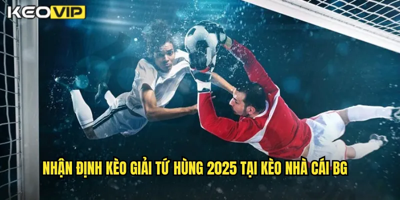 Nhận định kèo giải tứ hùng 2025 tại kèo nhà cái bg