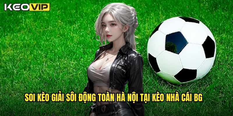Soi kèo giải sôi động toàn hà nội tại kèo nhà cái bg