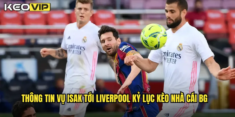 Thông tin vụ isak tới liverpool kỷ lục kèo nhà cái bg