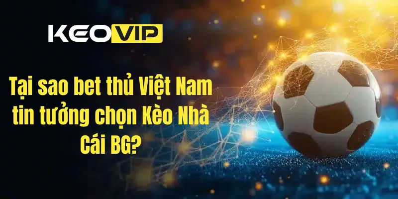 Tại sao bet thủ Việt Nam tin tưởng chọn Kèo Nhà Cái BG