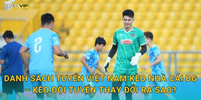 Danh Sách Tuyển Việt Nam Kèo Nhà Cái BG – Kèo Đội Tuyển Thay Đổi Ra Sao?