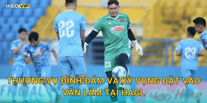 Thương Vụ Đình Đám Và Kỳ Vọng Đặt Vào Văn Lâm Tại HAGL