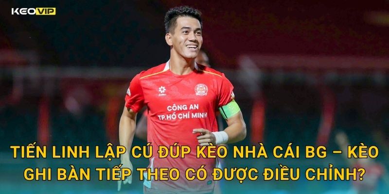 Tiến Linh Lập Cú Đúp Kèo Nhà Cái BG – Kèo Ghi Bàn Tiếp Theo Có Được Điều Chỉnh?