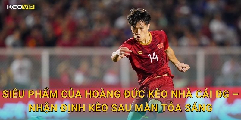 Siêu Phẩm Của Hoàng Đức Kèo Nhà Cái BG – Nhận Định Kèo Sau Màn Tỏa Sáng
