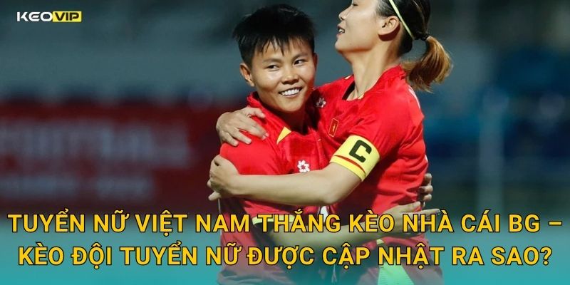 Tuyển Nữ Việt Nam Thắng Kèo Nhà Cái BG – Kèo Đội Tuyển Nữ Được Cập Nhật Ra Sao?