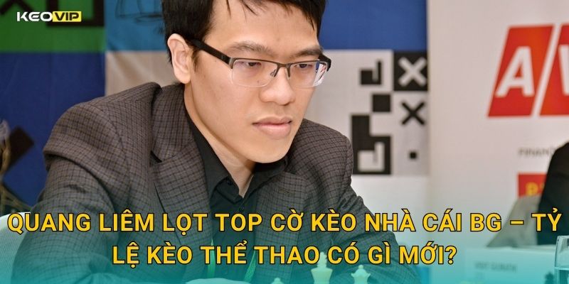 Quang Liêm Lọt Top Cờ Kèo Nhà Cái BG – Tỷ Lệ Kèo Thể Thao Có Gì Mới?