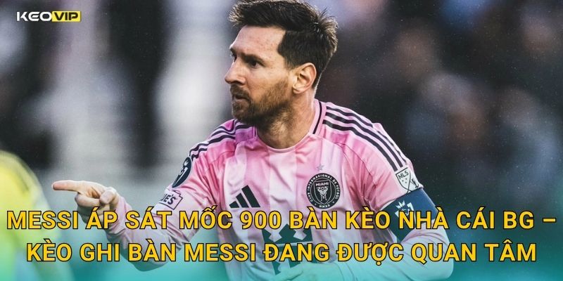Messi Áp Sát Mốc 900 Bàn Kèo Nhà Cái BG – Kèo Ghi Bàn Messi Đang Được Quan Tâm