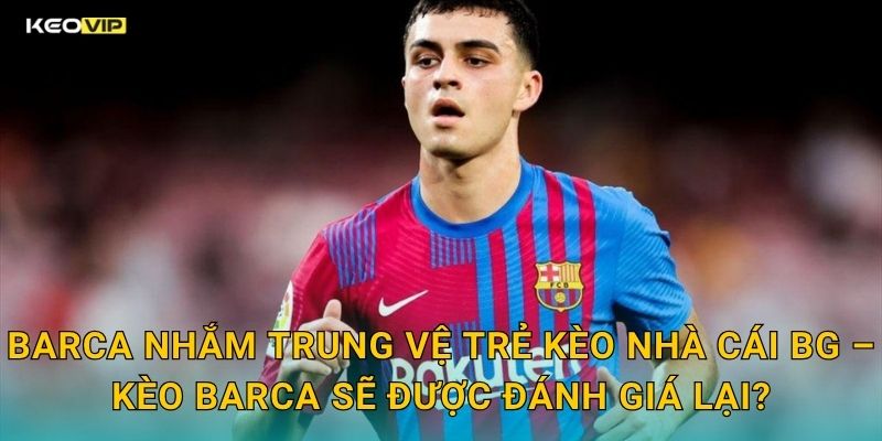 Barca Nhắm Trung Vệ Trẻ Kèo Nhà Cái BG – Kèo Barca Sẽ Được Đánh Giá Lại?