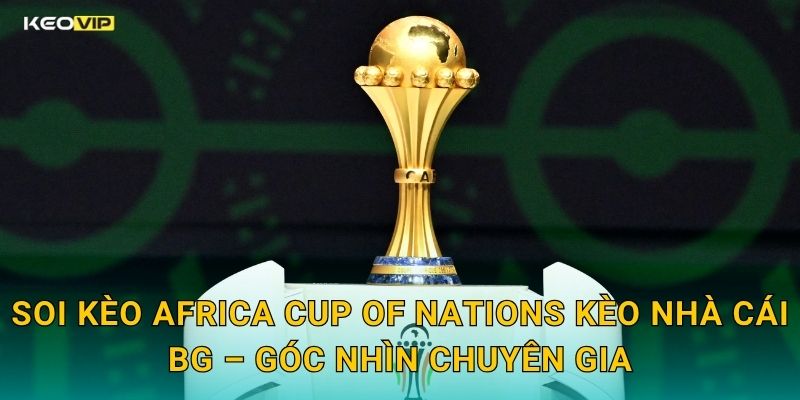 Soi Kèo Africa Cup of Nations Kèo Nhà Cái BG – Góc Nhìn Chuyên Gia