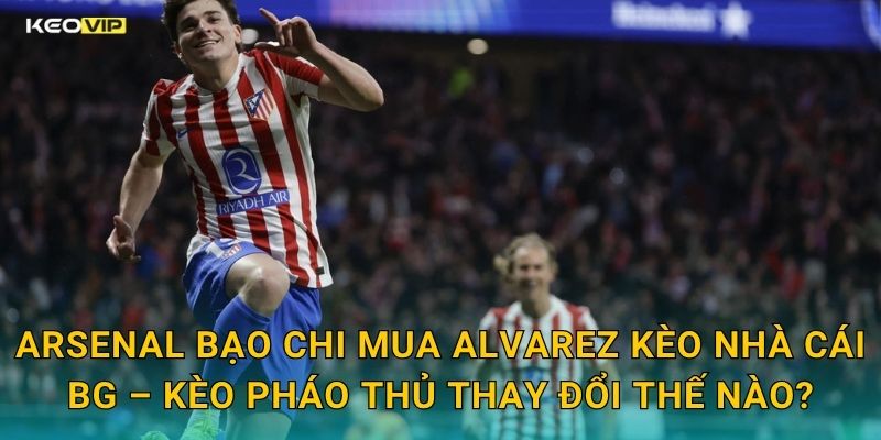 Arsenal Bạo Chi Mua Alvarez Kèo Nhà Cái BG – Kèo Pháo Thủ Thay Đổi Thế Nào?