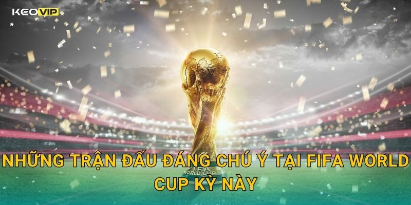 Những Trận Đấu Đáng Chú Ý Tại FIFA World Cup Kỳ Này