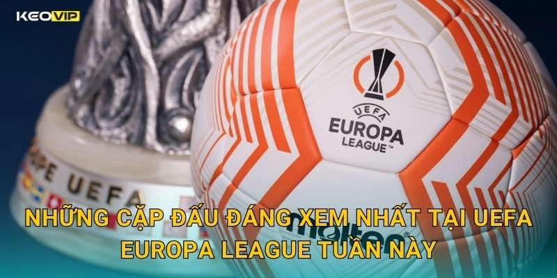 Những Cặp Đấu Đáng Xem Nhất Tại UEFA Europa League Tuần Này