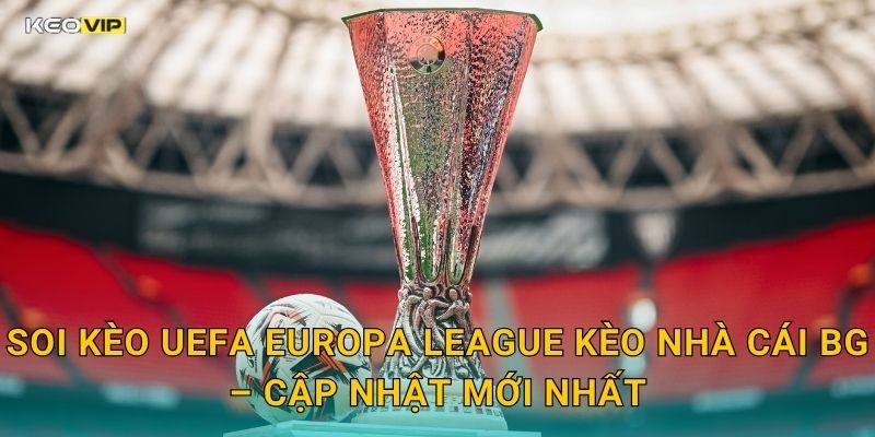 Soi Kèo UEFA Europa League Kèo Nhà Cái BG – Cập Nhật Mới Nhất