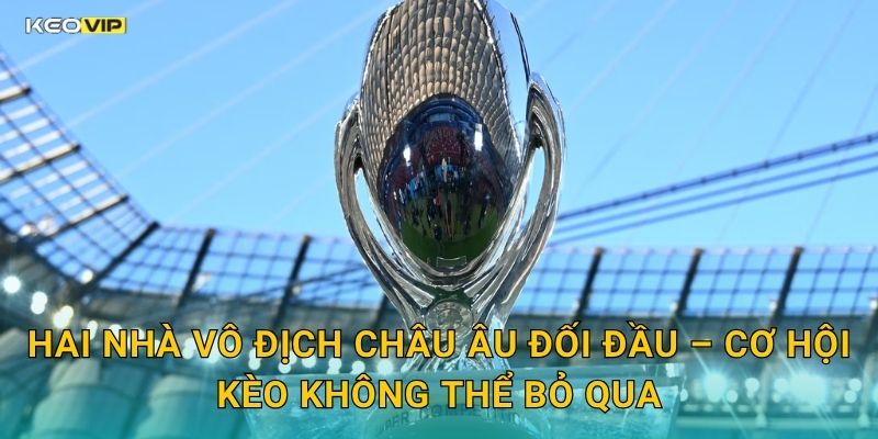Hai Nhà Vô Địch Châu Âu Đối Đầu – Cơ Hội Kèo Không Thể Bỏ Qua