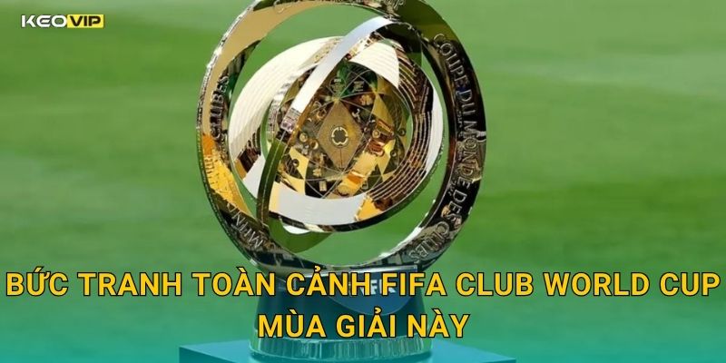 Bức Tranh Toàn Cảnh FIFA Club World Cup Mùa Giải Này