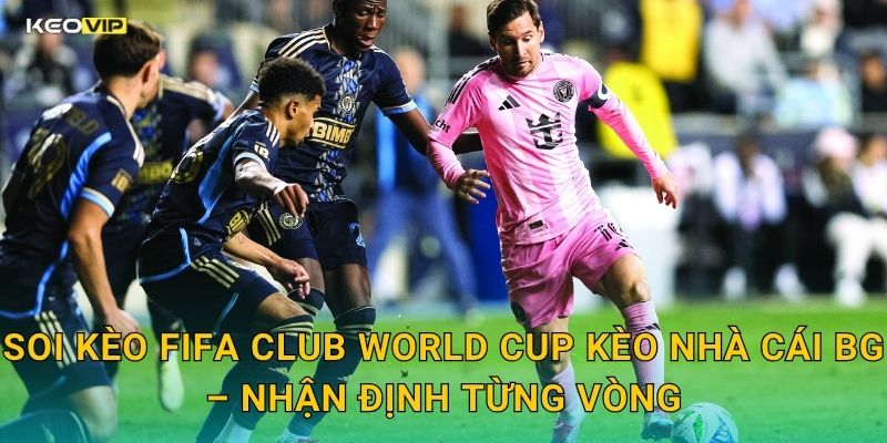 Soi Kèo FIFA Club World Cup Kèo Nhà Cái BG – Nhận Định Từng Vòng