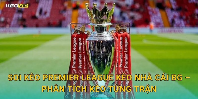 Soi Kèo Premier League Kèo Nhà Cái BG – Phân Tích Kèo Từng Trận