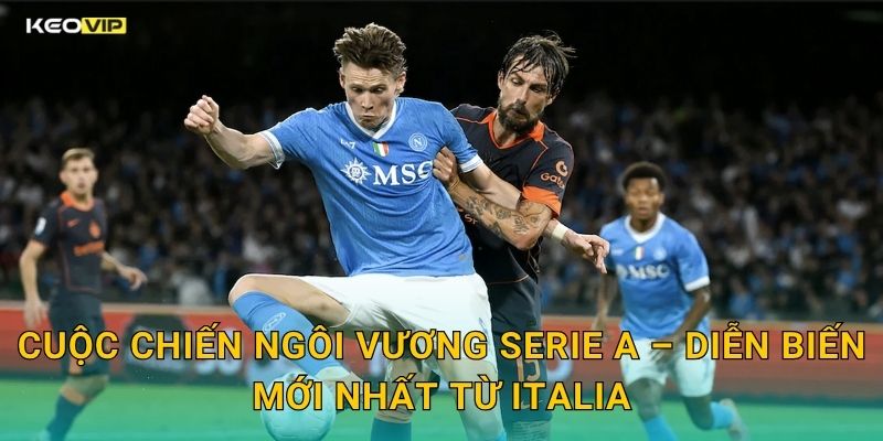 Cuộc Chiến Ngôi Vương Serie A – Diễn Biến Mới Nhất Từ Italia