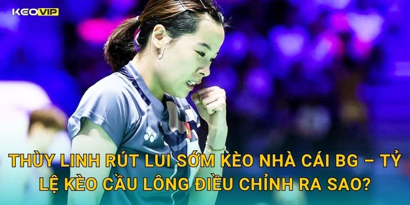 Thùy Linh Rút Lui Sớm Kèo Nhà Cái BG – Tỷ Lệ Kèo Cầu Lông Điều Chỉnh Ra Sao?