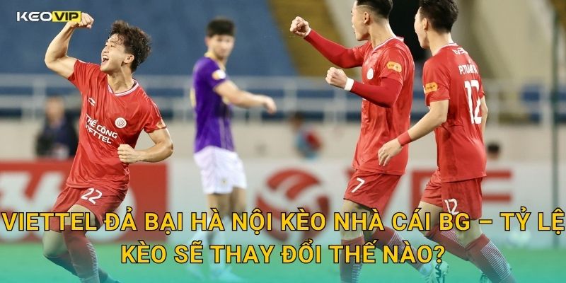 Viettel Đả Bại Hà Nội Kèo Nhà Cái BG – Tỷ Lệ Kèo Sẽ Thay Đổi Thế Nào?