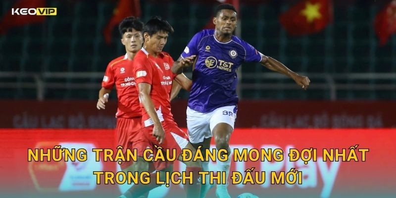 Những Trận Cầu Đáng Mong Đợi Nhất Trong Lịch Thi Đấu Mới